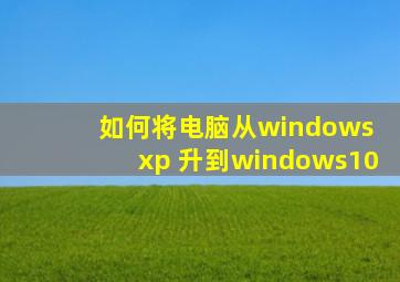 如何将电脑从windows xp 升到windows10